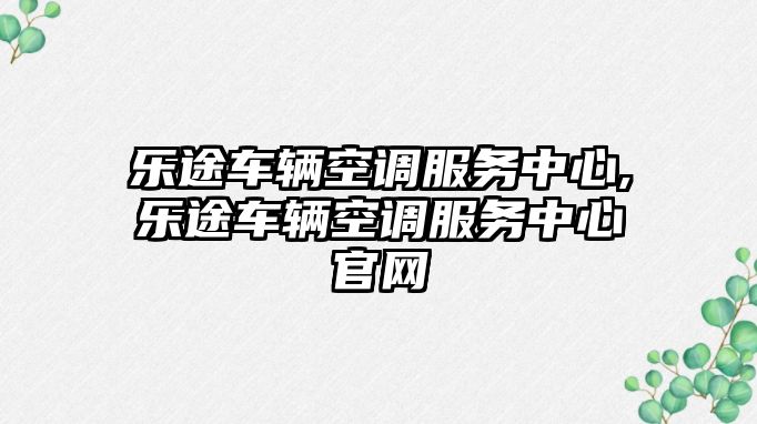 樂(lè)途車輛空調(diào)服務(wù)中心,樂(lè)途車輛空調(diào)服務(wù)中心官網(wǎng)