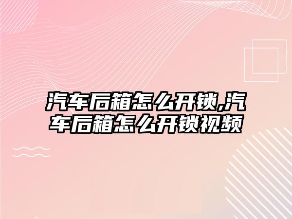 汽車后箱怎么開鎖,汽車后箱怎么開鎖視頻