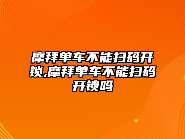 摩拜單車不能掃碼開鎖,摩拜單車不能掃碼開鎖嗎