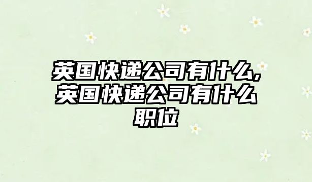 英國快遞公司有什么,英國快遞公司有什么職位