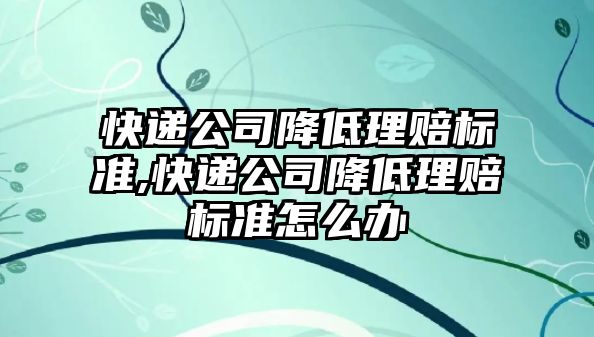 快遞公司降低理賠標準,快遞公司降低理賠標準怎么辦