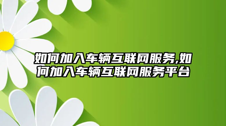 如何加入車輛互聯網服務,如何加入車輛互聯網服務平臺