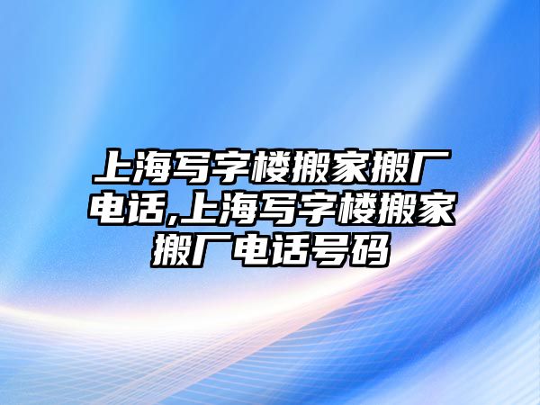 上海寫字樓搬家搬廠電話,上海寫字樓搬家搬廠電話號碼