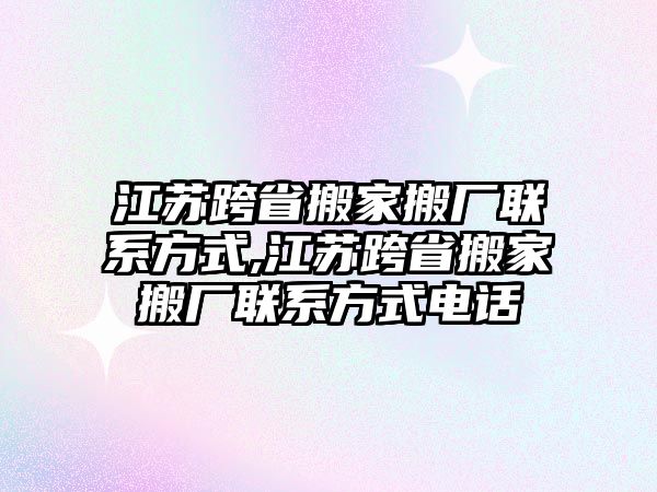 江蘇跨省搬家搬廠聯系方式,江蘇跨省搬家搬廠聯系方式電話