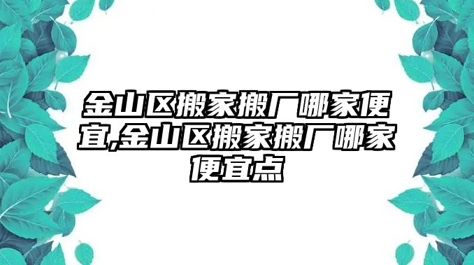 金山區搬家搬廠哪家便宜,金山區搬家搬廠哪家便宜點