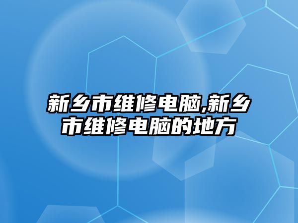 新鄉(xiāng)市維修電腦,新鄉(xiāng)市維修電腦的地方