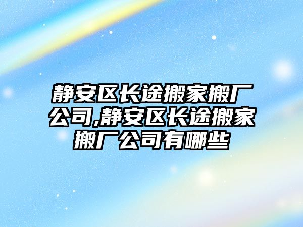 靜安區(qū)長途搬家搬廠公司,靜安區(qū)長途搬家搬廠公司有哪些