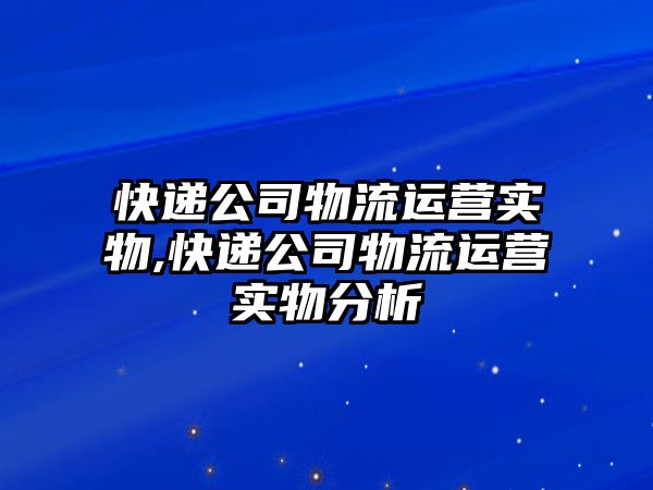 快遞公司物流運營實物,快遞公司物流運營實物分析