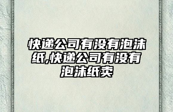 快遞公司有沒有泡沫紙,快遞公司有沒有泡沫紙賣