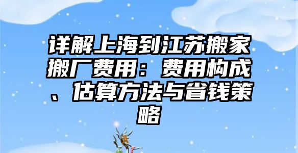 詳解上海到江蘇搬家搬廠費(fèi)用：費(fèi)用構(gòu)成、估算方法與省錢(qián)策略