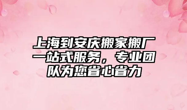 上海到安慶搬家搬廠一站式服務，專業團隊為您省心省力