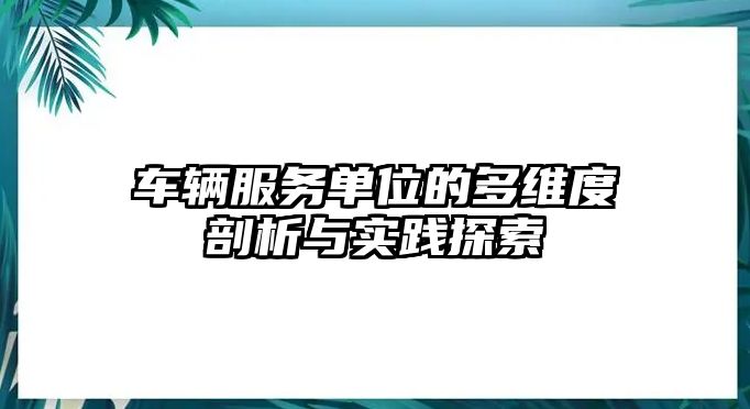 車輛服務單位的多維度剖析與實踐探索