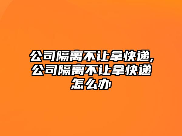 公司隔離不讓拿快遞,公司隔離不讓拿快遞怎么辦