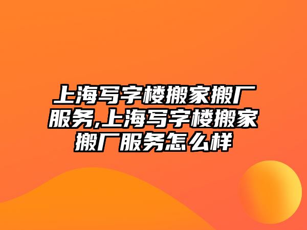 上海寫字樓搬家搬廠服務,上海寫字樓搬家搬廠服務怎么樣