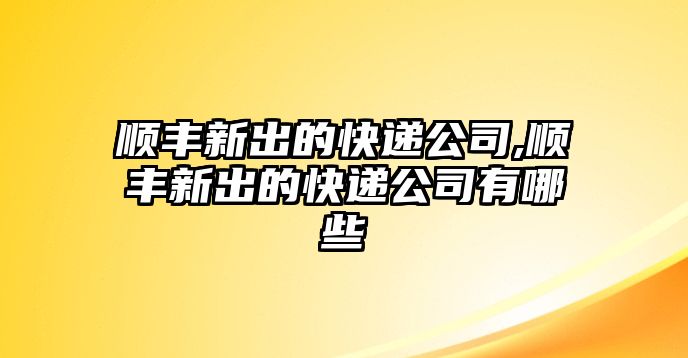 順豐新出的快遞公司,順豐新出的快遞公司有哪些