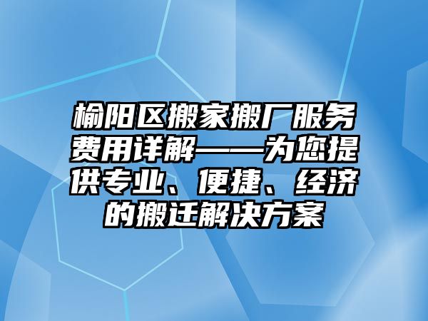 榆陽區搬家搬廠服務費用詳解——為您提供專業、便捷、經濟的搬遷解決方案