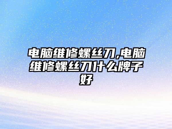 電腦維修螺絲刀,電腦維修螺絲刀什么牌子好