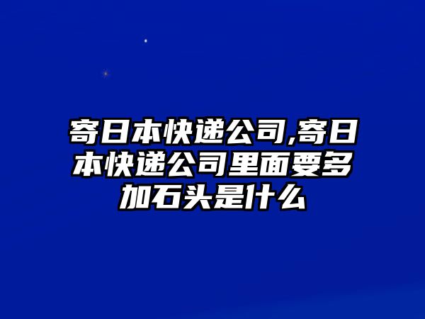 寄日本快遞公司,寄日本快遞公司里面要多加石頭是什么