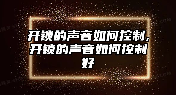 開鎖的聲音如何控制,開鎖的聲音如何控制好