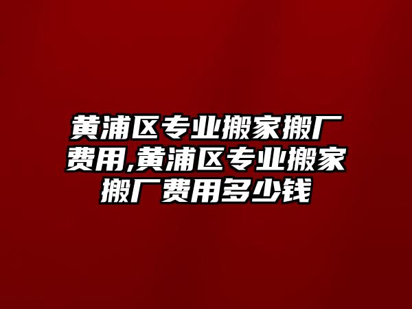 黃浦區專業搬家搬廠費用,黃浦區專業搬家搬廠費用多少錢