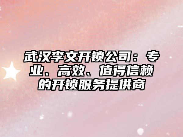 武漢李文開鎖公司：專業、高效、值得信賴的開鎖服務提供商