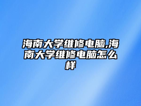 海南大學維修電腦,海南大學維修電腦怎么樣