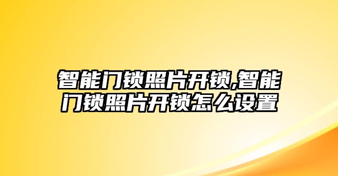 智能門鎖照片開鎖,智能門鎖照片開鎖怎么設置