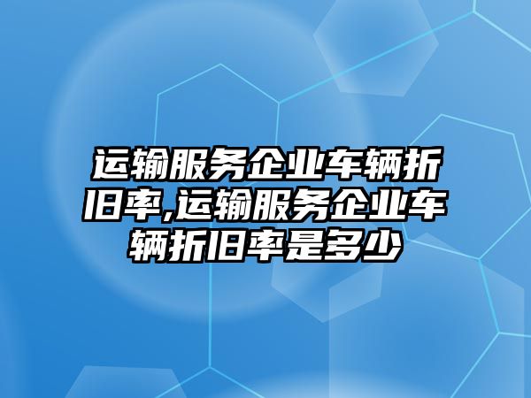 運輸服務企業車輛折舊率,運輸服務企業車輛折舊率是多少