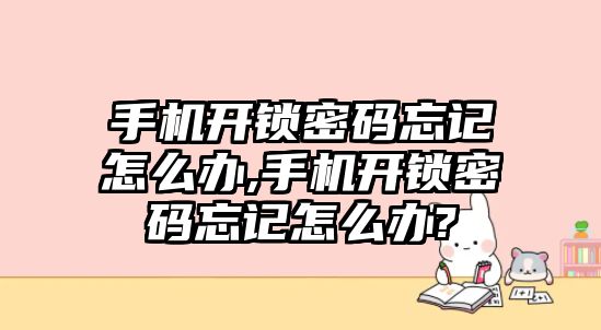 手機開鎖密碼忘記怎么辦,手機開鎖密碼忘記怎么辦?