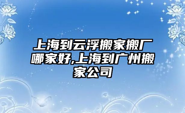 上海到云浮搬家搬廠哪家好,上海到廣州搬家公司