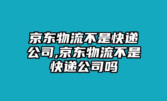 京東物流不是快遞公司,京東物流不是快遞公司嗎