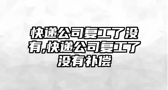 快遞公司復工了沒有,快遞公司復工了沒有補償