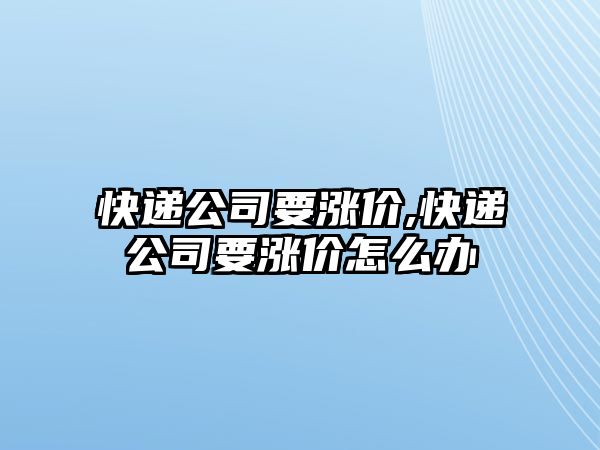 快遞公司要漲價,快遞公司要漲價怎么辦