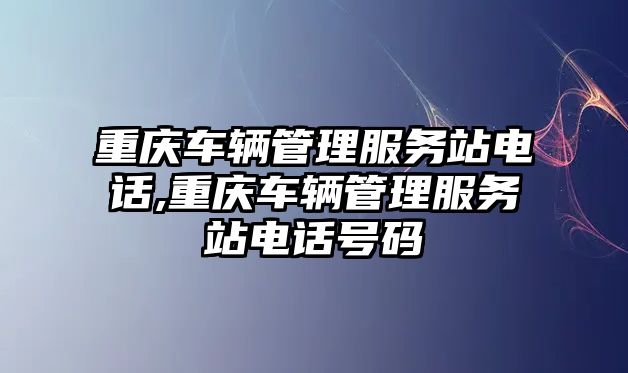 重慶車輛管理服務站電話,重慶車輛管理服務站電話號碼