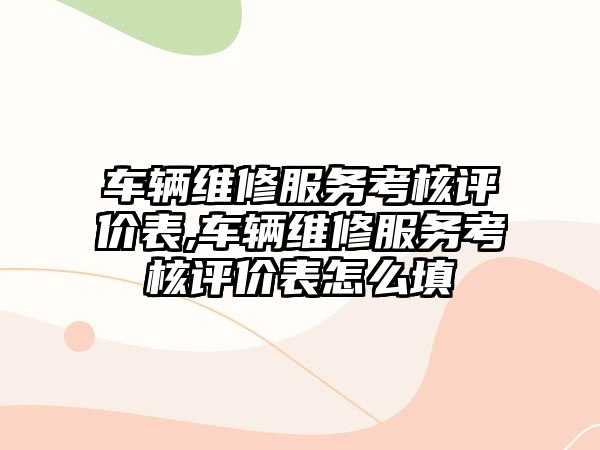 車輛維修服務考核評價表,車輛維修服務考核評價表怎么填