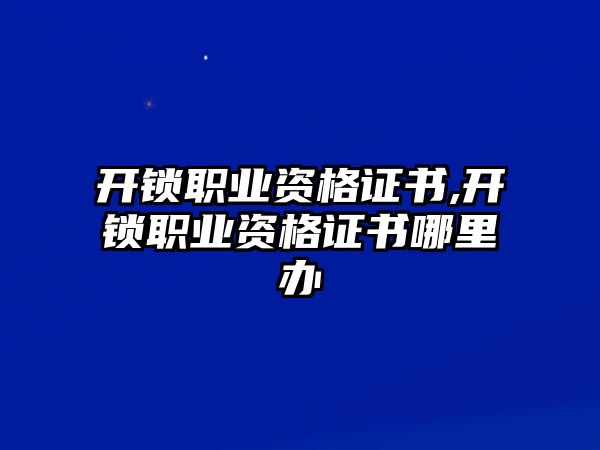 開鎖職業資格證書,開鎖職業資格證書哪里辦