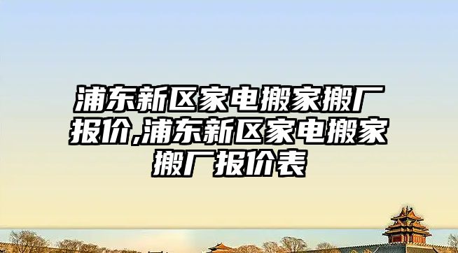 浦東新區家電搬家搬廠報價,浦東新區家電搬家搬廠報價表