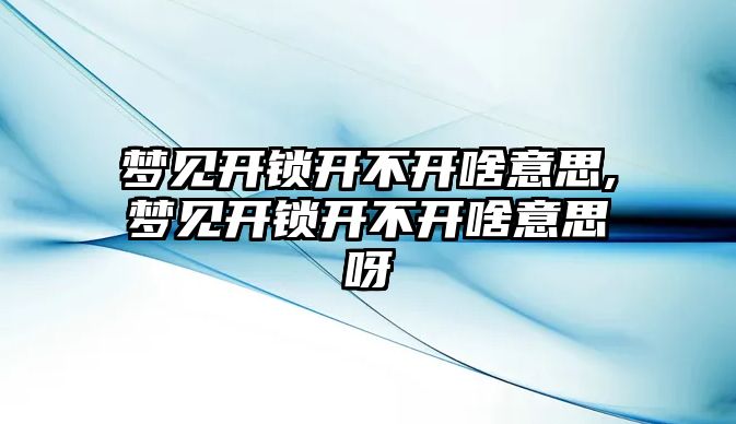 夢見開鎖開不開啥意思,夢見開鎖開不開啥意思呀