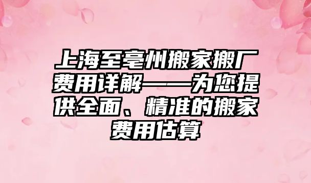 上海至亳州搬家搬廠費(fèi)用詳解——為您提供全面、精準(zhǔn)的搬家費(fèi)用估算