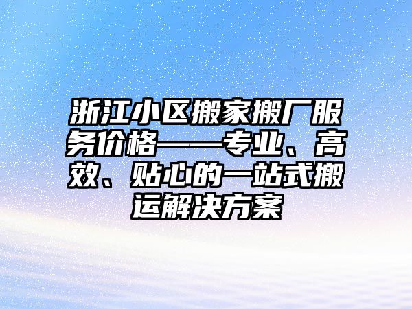 浙江小區搬家搬廠服務價格——專業、高效、貼心的一站式搬運解決方案