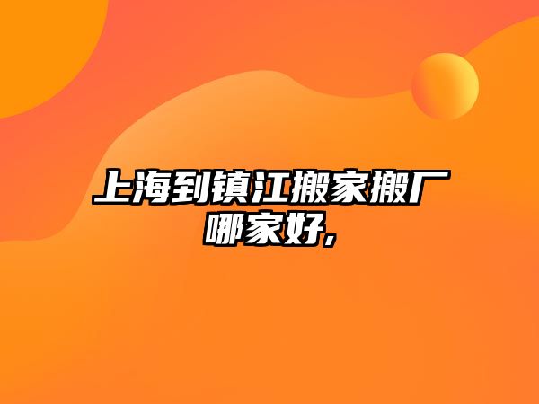 上海到鎮(zhèn)江搬家搬廠哪家好,