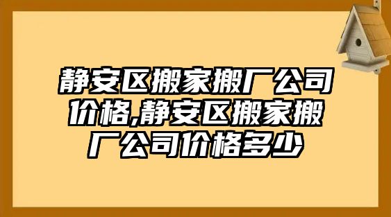 靜安區搬家搬廠公司價格,靜安區搬家搬廠公司價格多少