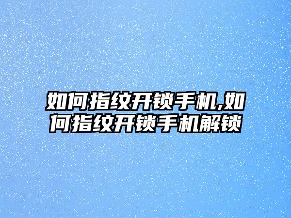 如何指紋開鎖手機(jī),如何指紋開鎖手機(jī)解鎖