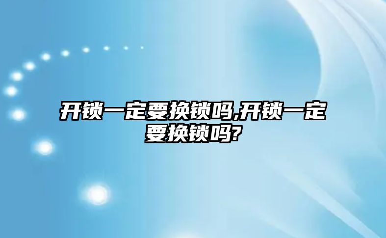 開鎖一定要換鎖嗎,開鎖一定要換鎖嗎?