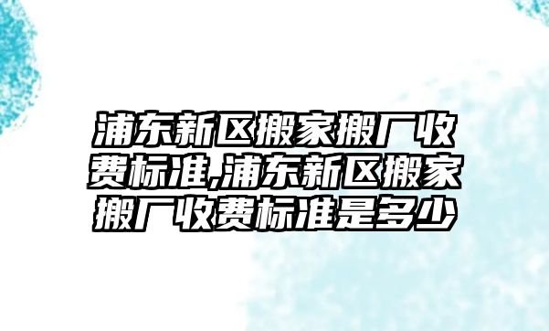 浦東新區搬家搬廠收費標準,浦東新區搬家搬廠收費標準是多少