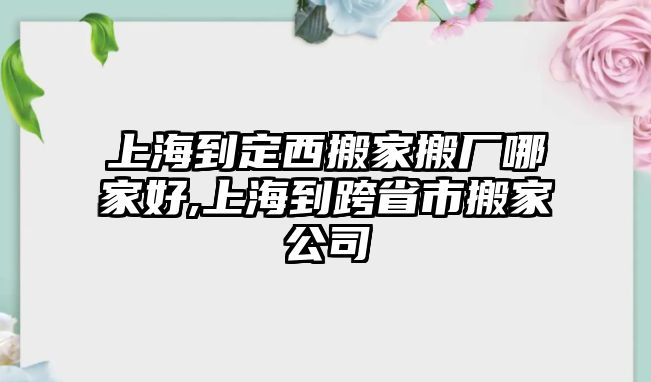 上海到定西搬家搬廠哪家好,上海到跨省市搬家公司