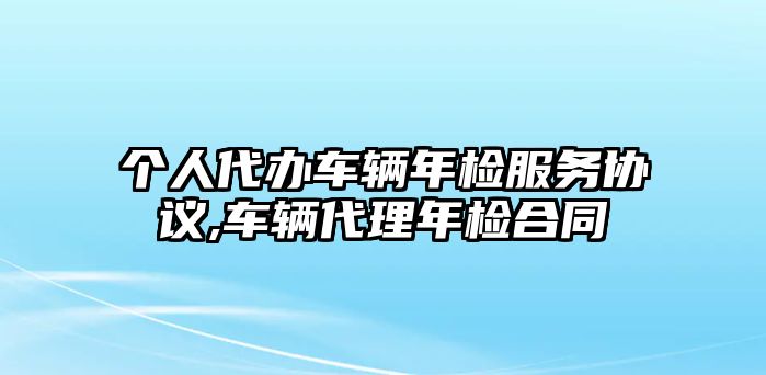 個人代辦車輛年檢服務協議,車輛代理年檢合同