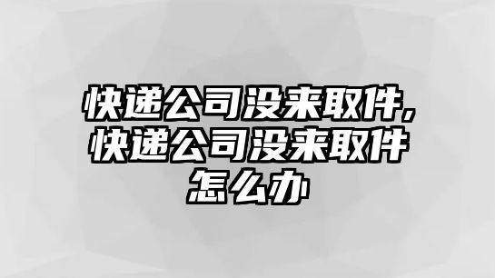 快遞公司沒來(lái)取件,快遞公司沒來(lái)取件怎么辦