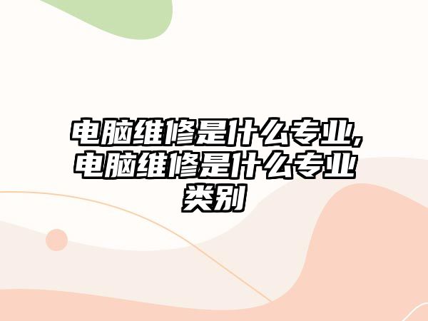 電腦維修是什么專業,電腦維修是什么專業類別