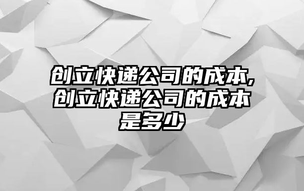 創立快遞公司的成本,創立快遞公司的成本是多少